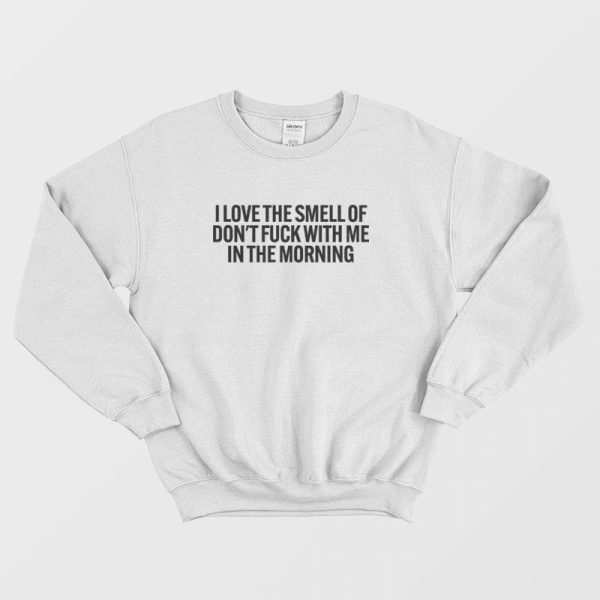 I Love The Smell Of Don’t Fuck With Me In The Morning Sweatshirt