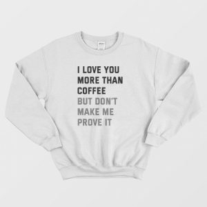 I Love You More Than Coffee But Don’t Make Me Prove It Sweatshirt