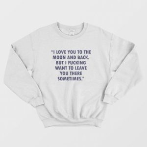 I Love You To The Moon And Back But I Fucking Want To Leave You There Sometimes Sweatshirt 3