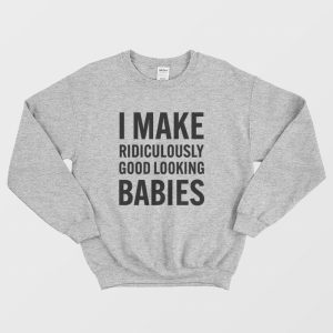 I Make Ridiculously Good Looking Babies Sweatshirt