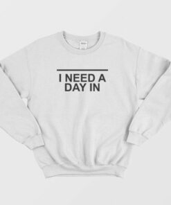 I Need A Day In Sweatshirt 2 I Need A Day In Sweatshirt 3