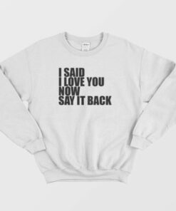 I Said I Love You Now Say It Back Sweatshirt 2 I Said I Love You Now Say It Back Sweatshirt 3