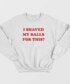 I Shaved My Balls For This Sweatshirt 2 I Shaved My Balls For This Sweatshirt 3