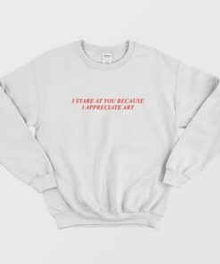 I Stare At You Because I Appreciate Art Sweatshirt 1