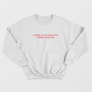 I Stare At You Because I Appreciate Art Sweatshirt