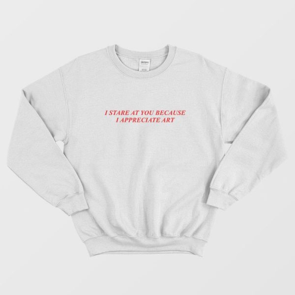 I Stare At You Because I Appreciate Art Sweatshirt