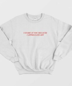 I Stare At You Because I Appreciate Art Sweatshirt 2