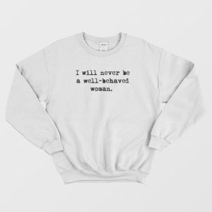 I Will Never Be A Well Behaved Women Sweatshirt 1