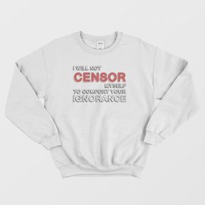 I Will Not Censor Myself To Comfort Your Ignorance Sweatshirt