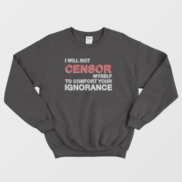 I Will Not Censor Myself To Comfort Your Ignorance Sweatshirt