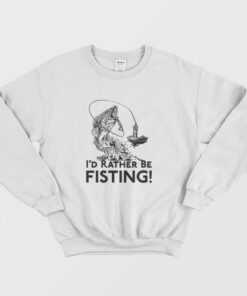 Id Rather Be Fisting Sweatshirt 1