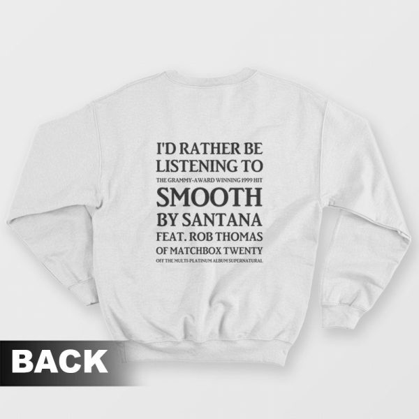 I’d Rather Be Listening To The Grammy Award Winning 1999 Hit Smooth By Santana Feat Rob Thomas Of Matchbox Twenty Sweatshirt