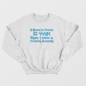 If Bread In French Is Pain Then I Own A Fucking Bakery Sweatshirt