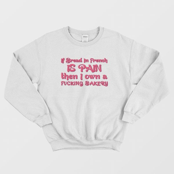 If Bread In French Is Pain Then I Own A Fucking Bakery Sweatshirt