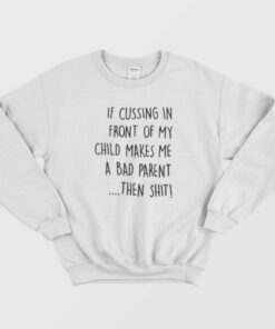 If Cussing In Front Of My Child Makes Me A Bad Parent Then Shit Sweatshirt 1