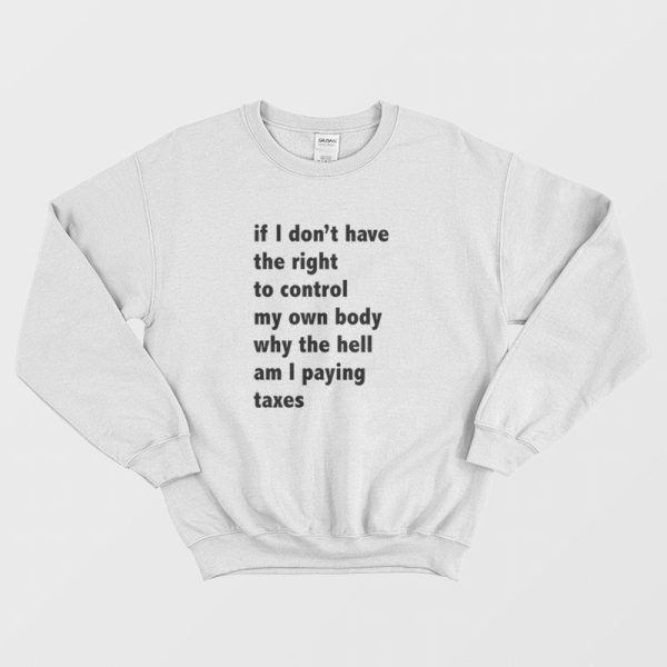 If I Don’t Have The Right To Control My Own Body Why The Hell Am I Paying Taxes Sweatshirt