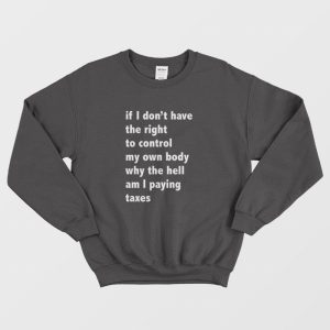 If I Dont Have The Right To Control My Own Body Why The Hell Am I Paying Taxes Sweatshirt 2