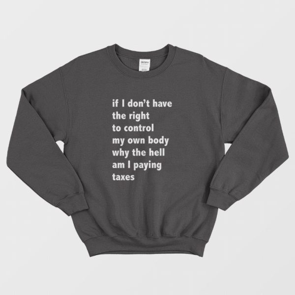 If I Don’t Have The Right To Control My Own Body Why The Hell Am I Paying Taxes Sweatshirt