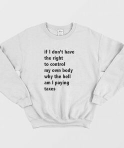 If I Dont Have The Right To Control My Own Body Why The Hell Am I Paying Taxes Sweatshirt 3