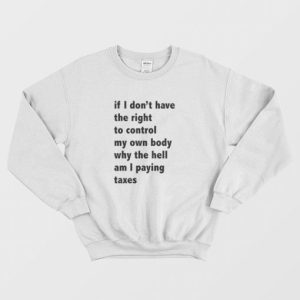 If I Dont Have The Right To Control My Own Body Why The Hell Am I Paying Taxes Sweatshirt 3