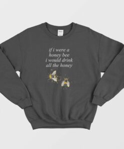 If I Were A Honey Bee I Would Drink All The Honey Sweatshirt 1 If I Were A Honey Bee I Would Drink All The Honey Sweatshirt 2