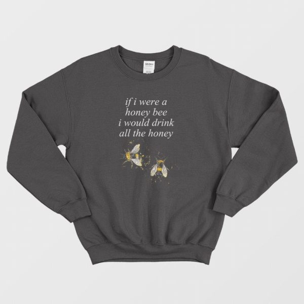 If I Were A Honey Bee I Would Drink All The Honey Sweatshirt