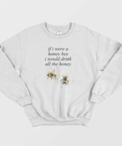 If I Were A Honey Bee I Would Drink All The Honey Sweatshirt 2 If I Were A Honey Bee I Would Drink All The Honey Sweatshirt 3