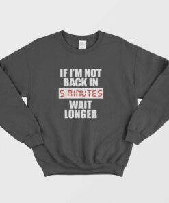 If I'm Not Back In 5 Minutes Wait Longer Sweatshirt 1 If Im Not Back In 5 Minutes Wait Longer Sweatshirt 2