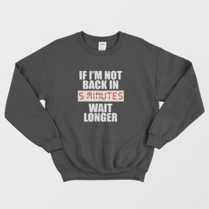 If I’m Not Back In 5 Minutes Wait Longer Sweatshirt