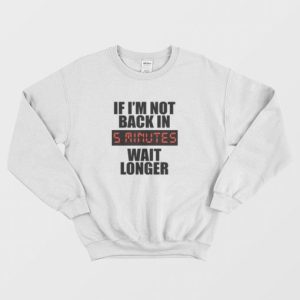 If Im Not Back In 5 Minutes Wait Longer Sweatshirt 3