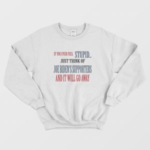 If You Ever Feel Stupid Just Think Of Joe Biden’s Supporters and It Will Go Away Sweatshirt