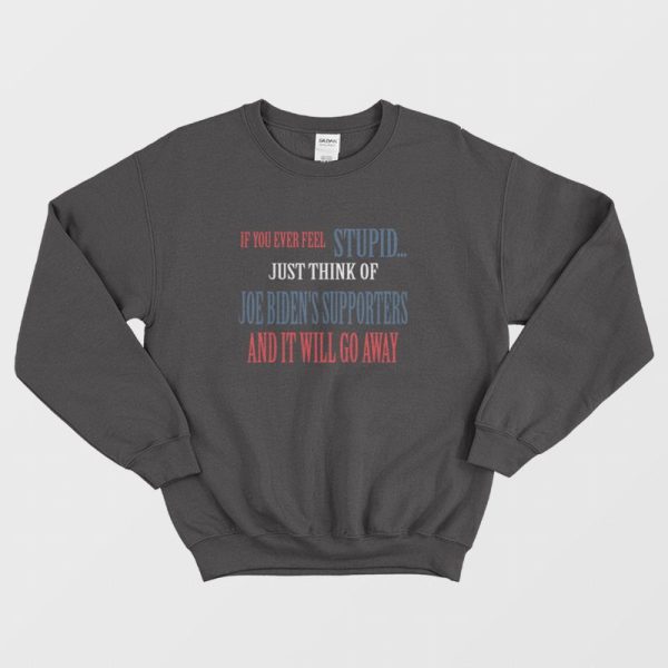 If You Ever Feel Stupid Just Think Of Joe Biden’s Supporters and It Will Go Away Sweatshirt