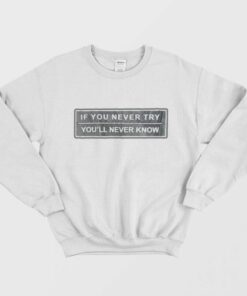 If You Never Try You'll Never Know Sweatshirt 1