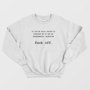 If You’re Still Trying To Convince Me To Get An Experimental Injection Fuck Off Sweatshirt