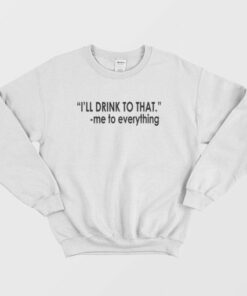 Ill Drink To That Me To Everything Sweatshirt 3