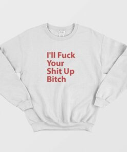 Ill Fuck Your Shit Up Bitch Sweatshirt 1