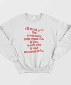 Ill Treat You The Same Way You Treat Me Sweatshirt 1