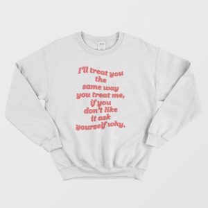 Ill Treat You The Same Way You Treat Me Sweatshirt 3