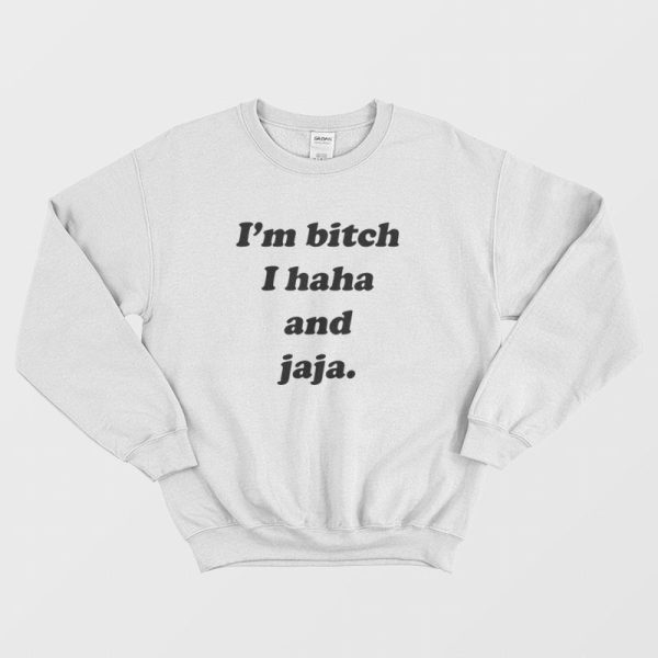 I’m Bitch I Haha and Jaja Sweatshirt