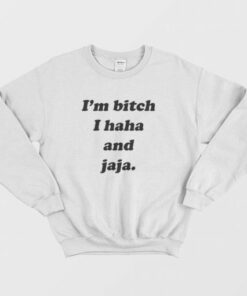 I'm Bitch I Haha and Jaja Sweatshirt 1 Im Bitch I Haha and Jaja Sweatshirt 3
