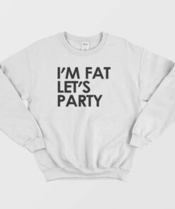 Im Fat Lets Party Sweatshirt 1