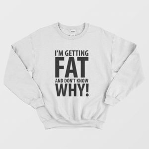 I’m Getting Fat and Don’t Know Why Sweatshirt