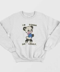 I'm Gonna Die Lonely Sweatshirt 1 Im Gonna Die Lonely Sweatshirt 2