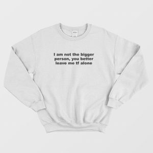 I Am Not The Bigger Person You Better Leave Me Tf Alone Sweatshirt