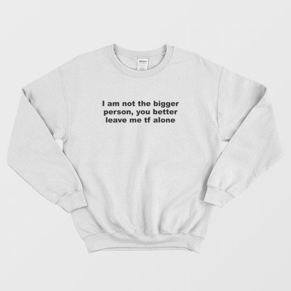 I Am Not The Bigger Person You Better Leave Me Tf Alone Sweatshirt