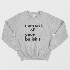 I Am Sick Of Your Bullshit Sweatshirt