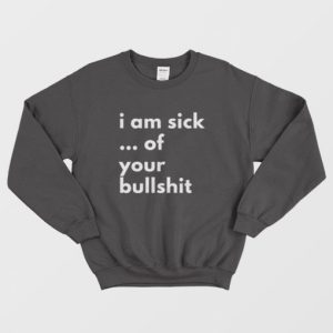 I Am Sick Of Your Bullshit Sweatshirt 3