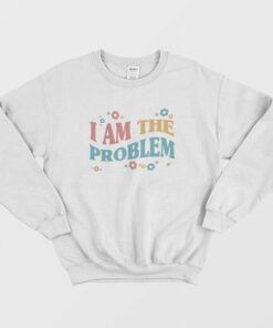 I Am The Problem Sweatshirt 1 I Am The Problem Sweatshirt 2