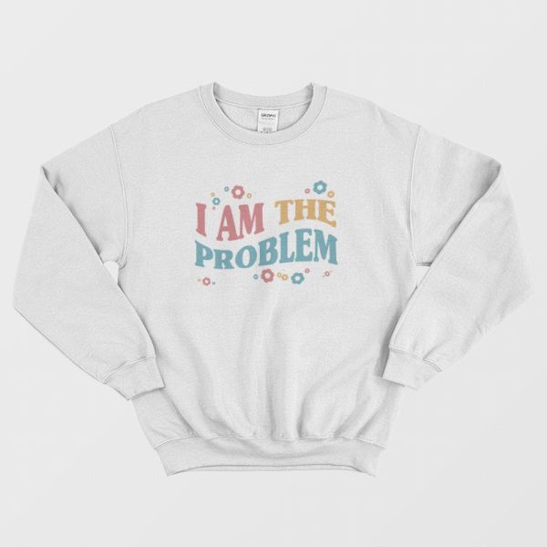 I Am The Problem Sweatshirt