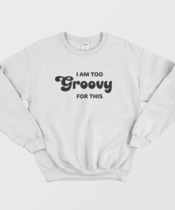 I Am Too Groovy For This Sweatshirt 2